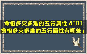 命格多灾多难的五行属性 🐕 「命格多灾多难的五行属性有哪些」